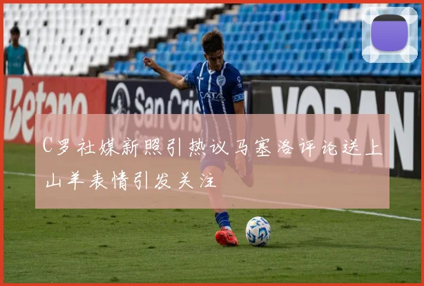 C罗社媒新照引热议马塞洛评论送上山羊表情引发关注