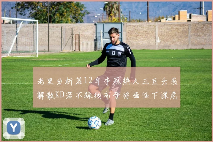 老里分析若12年夺冠热火三巨头或解散KD若不踩线布登将面临下课危机