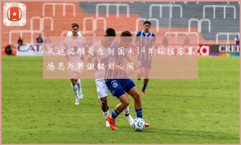 汉达诺维奇告别国米14年旅程落幕感恩与骄傲铭刻心间