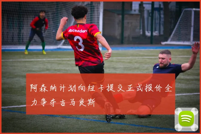 阿森纳计划向纽卡提交正式报价全力争夺吉马良斯