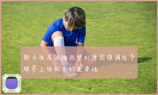 斯卡洛尼谈梅西替补原因强调给予球员上场机会的重要性