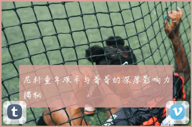 尼科童年艰辛与哥哥的深厚影响力揭秘