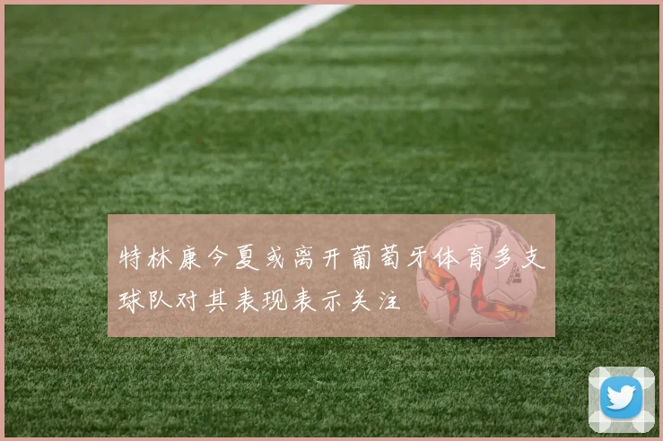 特林康今夏或离开葡萄牙体育多支球队对其表现表示关注