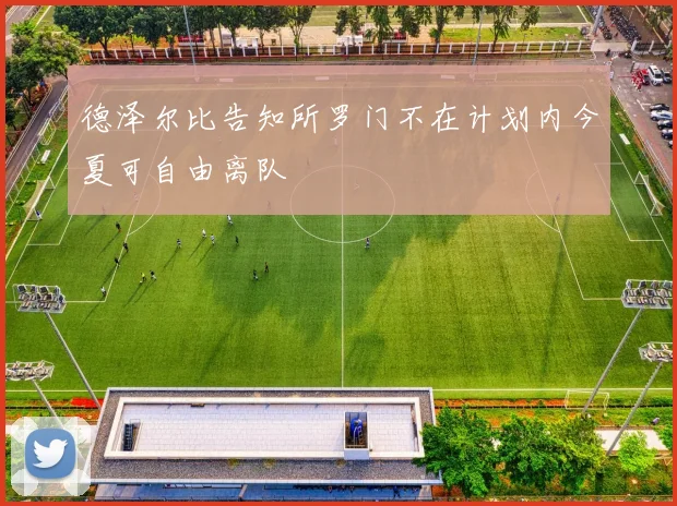 德泽尔比告知所罗门不在计划内今夏可自由离队