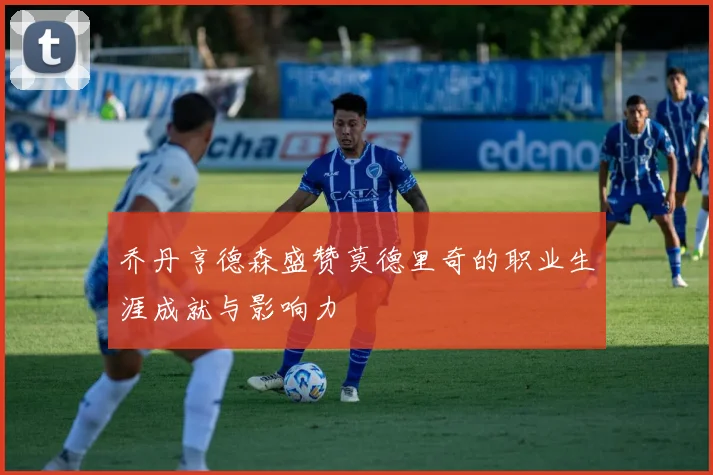 乔丹亨德森盛赞莫德里奇的职业生涯成就与影响力