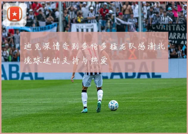 迪克深情告别多伦多猛龙队感谢北境球迷的支持与热爱