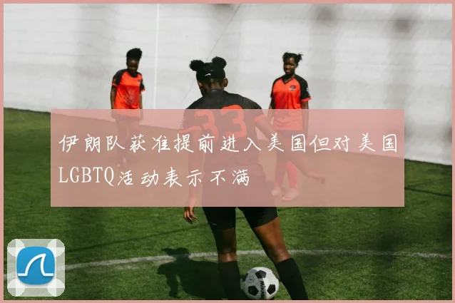 伊朗队获准提前进入美国但对美国LGBTQ活动表示不满