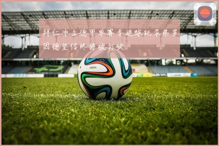 拜仁冲击德甲单赛季进球纪录弗罗因德坚信终将被打破