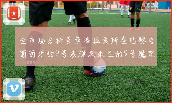 全市场分析贡萨洛拉莫斯在巴黎与葡萄牙的9号表现及米兰的9号魔咒影响