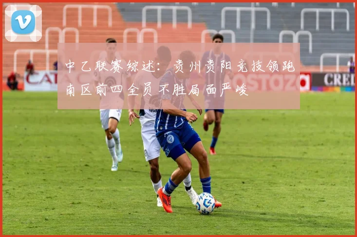 中乙联赛综述：贵州贵阳竞技领跑南区前四全员不胜局面严峻