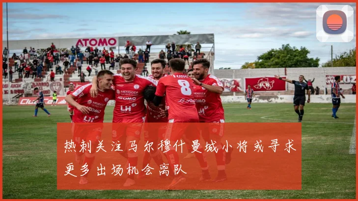 热刺关注马尔穆什曼城小将或寻求更多出场机会离队