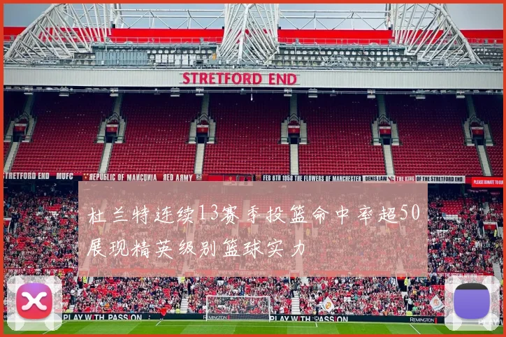 杜兰特连续13赛季投篮命中率超50展现精英级别篮球实力