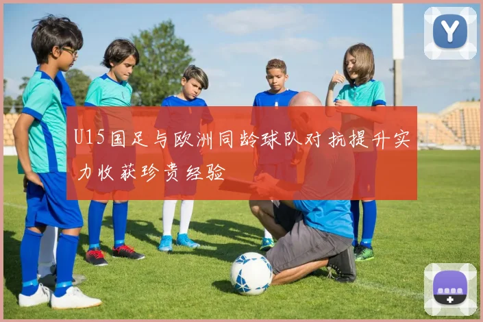 U15国足与欧洲同龄球队对抗提升实力收获珍贵经验