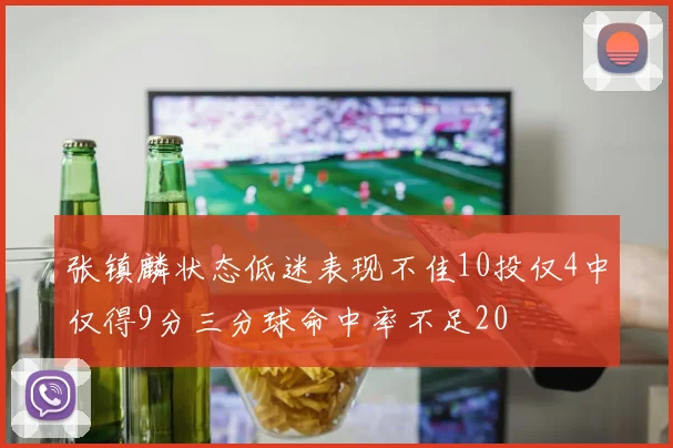 张镇麟状态低迷表现不佳10投仅4中仅得9分三分球命中率不足20