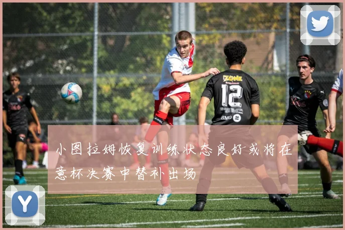 小图拉姆恢复训练状态良好或将在意杯决赛中替补出场