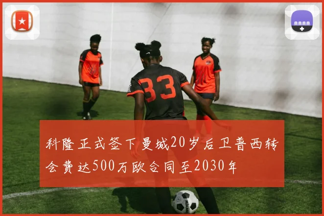 科隆正式签下曼城20岁后卫普西转会费达500万欧合同至2030年