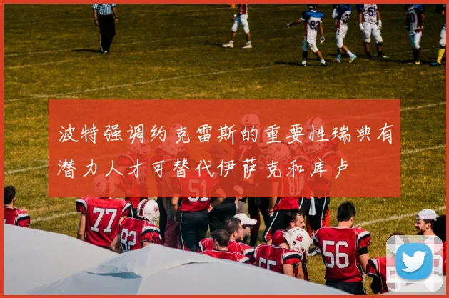 波特强调约克雷斯的重要性瑞典有潜力人才可替代伊萨克和库卢
