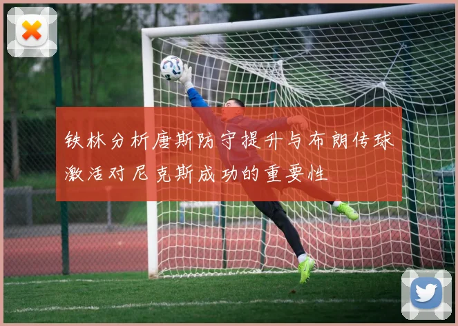 铁林分析唐斯防守提升与布朗传球激活对尼克斯成功的重要性