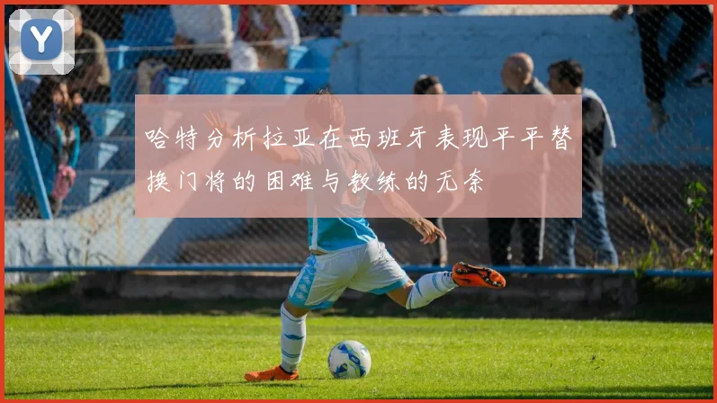 哈特分析拉亚在西班牙表现平平替换门将的困难与教练的无奈
