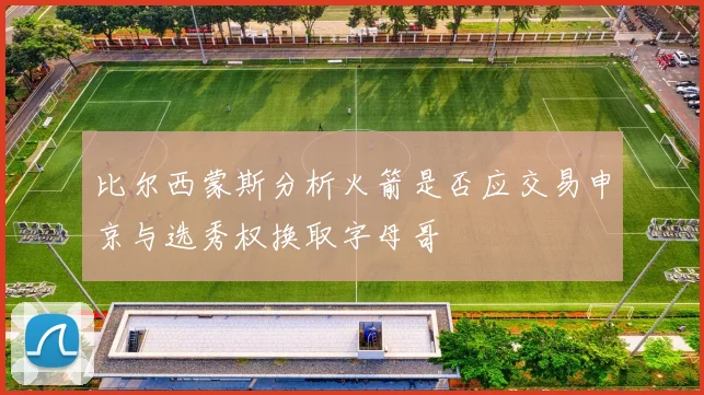 比尔西蒙斯分析火箭是否应交易申京与选秀权换取字母哥