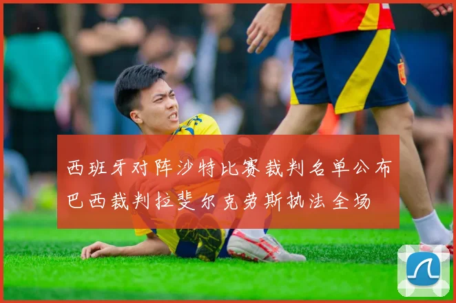 西班牙对阵沙特比赛裁判名单公布巴西裁判拉斐尔克劳斯执法全场
