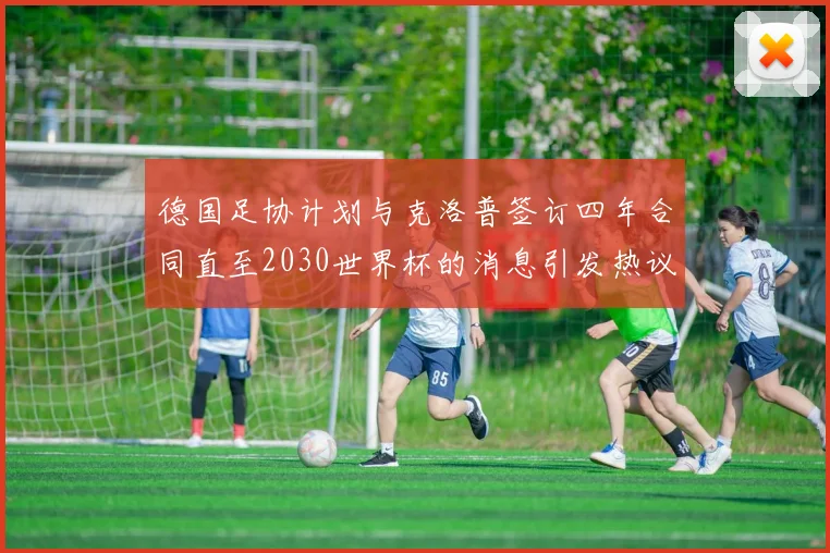 德国足协计划与克洛普签订四年合同直至2030世界杯的消息引发热议