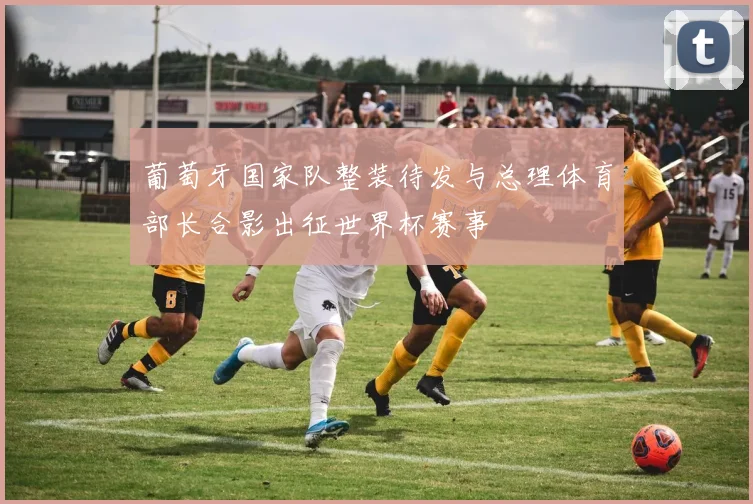 葡萄牙国家队整装待发与总理体育部长合影出征世界杯赛事