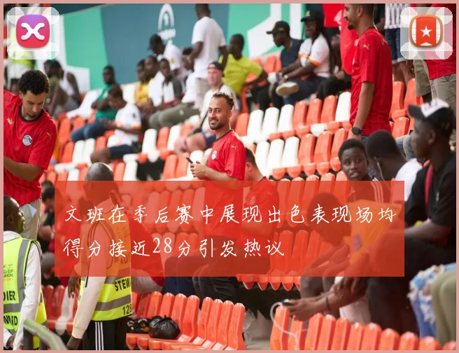 文班在季后赛中展现出色表现场均得分接近28分引发热议