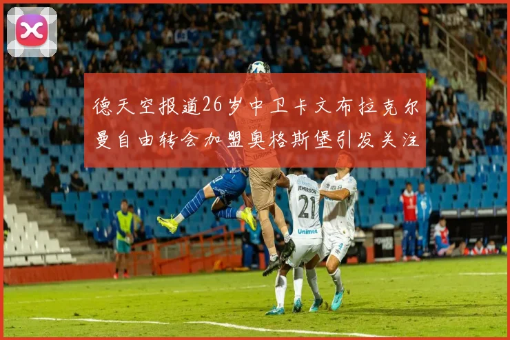 德天空报道26岁中卫卡文布拉克尔曼自由转会加盟奥格斯堡引发关注