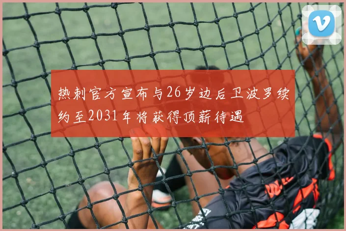热刺官方宣布与26岁边后卫波罗续约至2031年将获得顶薪待遇