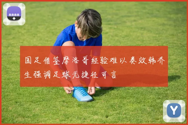 国足借鉴摩洛哥经验难以奏效韩乔生强调足球无捷径可言