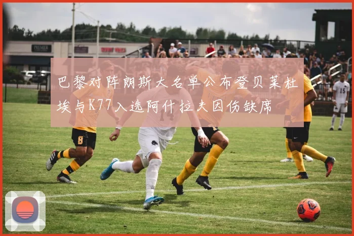 巴黎对阵朗斯大名单公布登贝莱杜埃与K77入选阿什拉夫因伤缺席