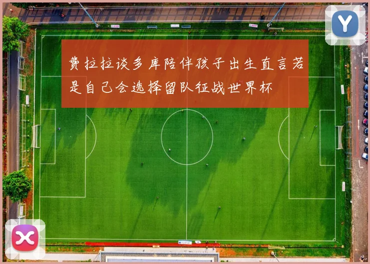 费拉拉谈多库陪伴孩子出生直言若是自己会选择留队征战世界杯
