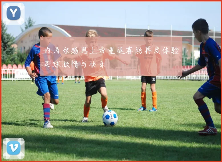 内马尔感恩上帝重返赛场再度体验足球激情与快乐
