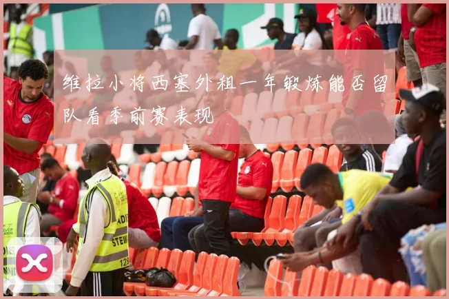 维拉小将西塞外租一年锻炼能否留队看季前赛表现