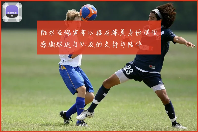 凯尔洛瑞宣布以猛龙球员身份退役感谢球迷与队友的支持与陪伴