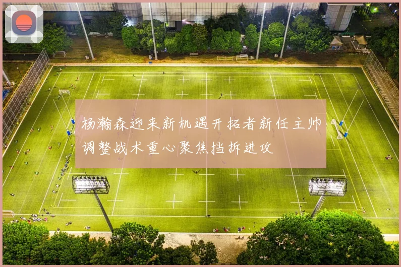 杨瀚森迎来新机遇开拓者新任主帅调整战术重心聚焦挡拆进攻