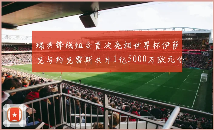 瑞典锋线组合首次亮相世界杯伊萨克与约克雷斯共计1亿5000万欧元价值